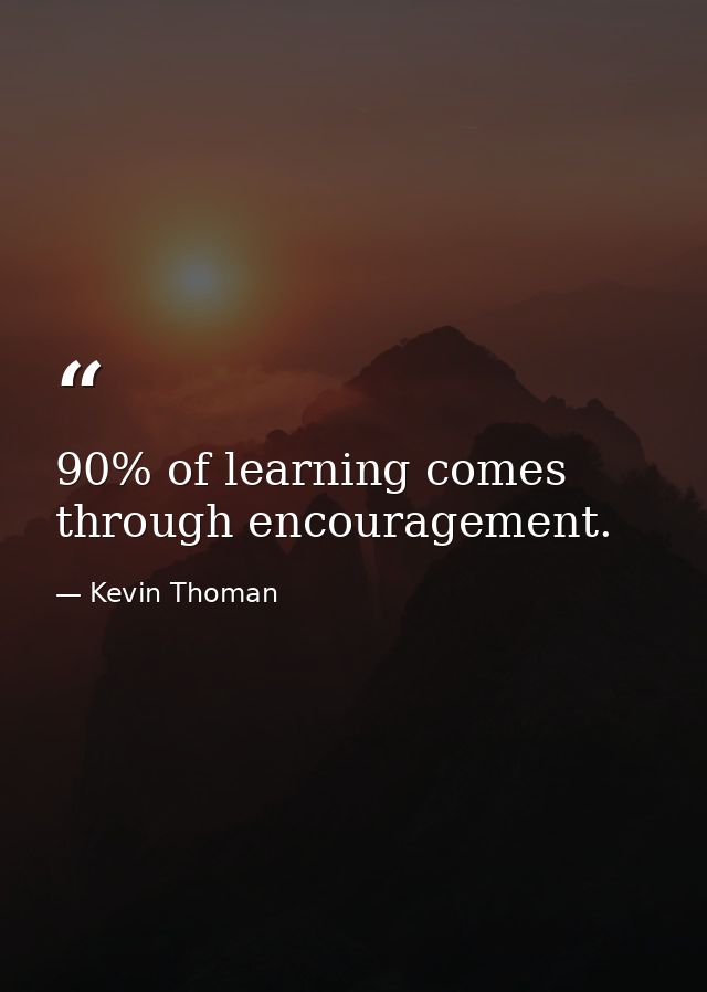 90% of learning comes through encouragement. — Kevin Thoman