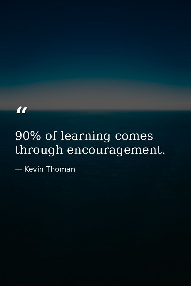 90% of learning comes through encouragement. — Kevin Thoman