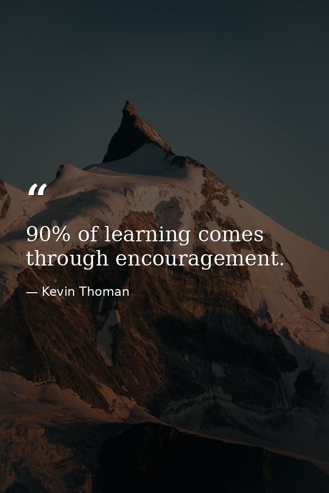 90% of learning comes through encouragement. — Kevin Thoman