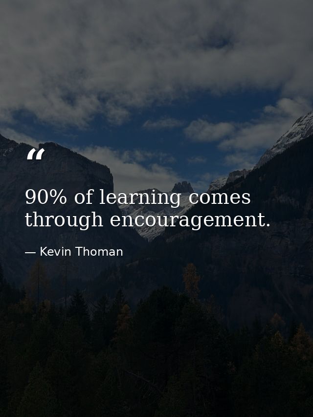 90% of learning comes through encouragement. — Kevin Thoman