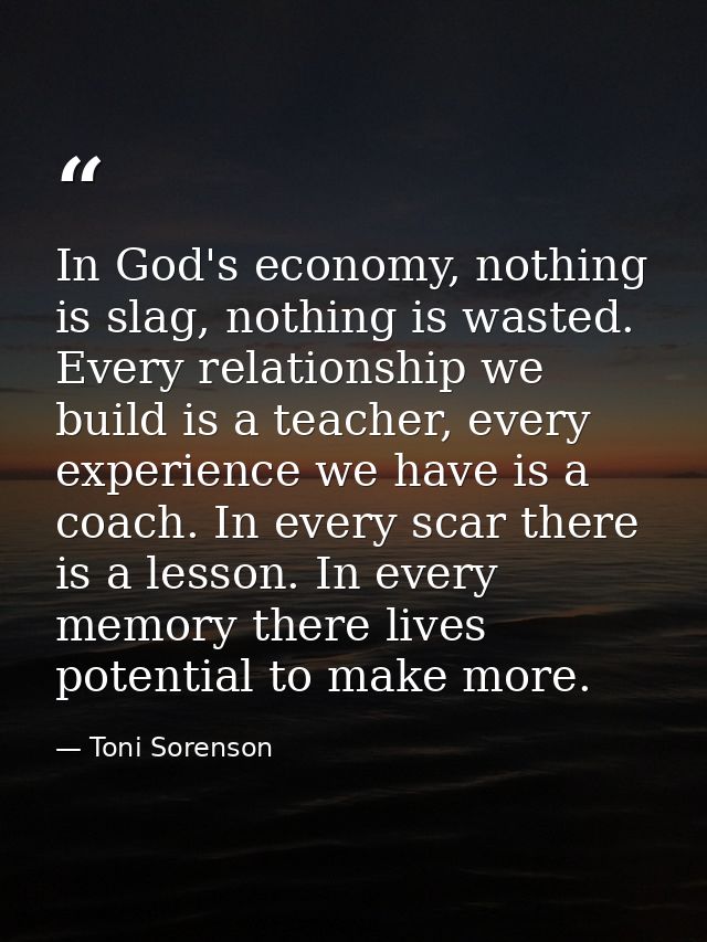 In God's economy, nothing is slag, nothing is wasted. Every relationship we build is a teacher, every experience we have — Toni Sorenson
