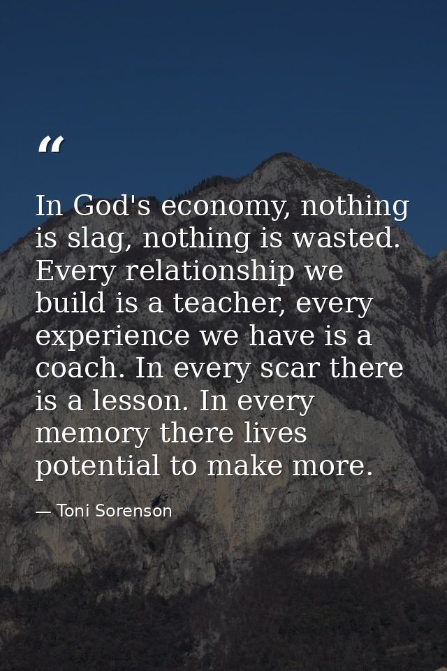 In God's economy, nothing is slag, nothing is wasted. Every relationship we build is a teacher, every experience we have — Toni Sorenson