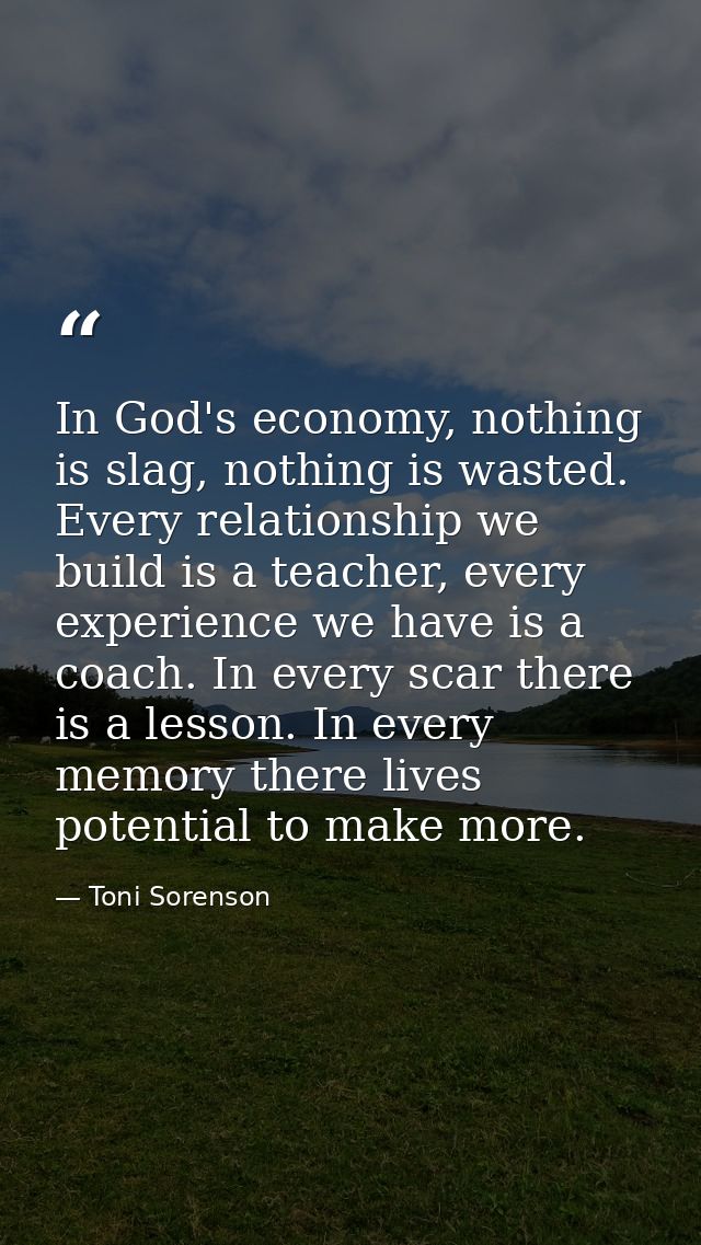 In God's economy, nothing is slag, nothing is wasted. Every relationship we build is a teacher, every experience we have — Toni Sorenson