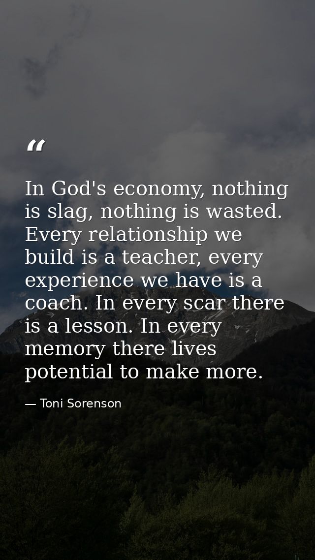 In God's economy, nothing is slag, nothing is wasted. Every relationship we build is a teacher, every experience we have — Toni Sorenson