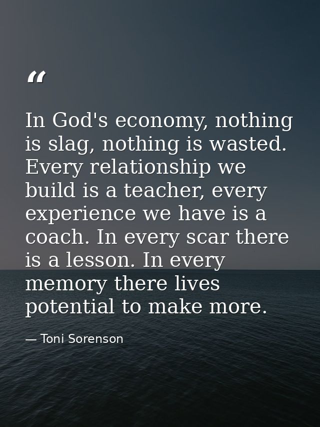 In God's economy, nothing is slag, nothing is wasted. Every relationship we build is a teacher, every experience we have — Toni Sorenson