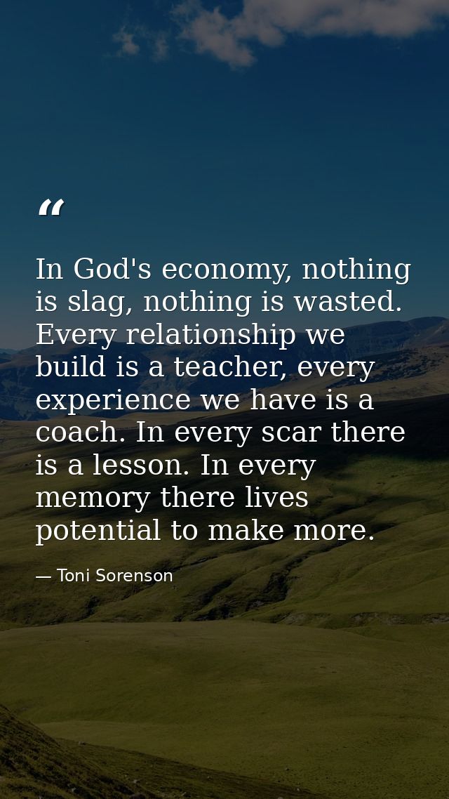 In God's economy, nothing is slag, nothing is wasted. Every relationship we build is a teacher, every experience we have — Toni Sorenson