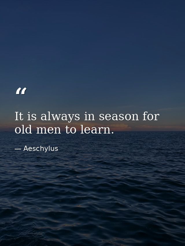 It is always in season for old men to learn. — Aeschylus