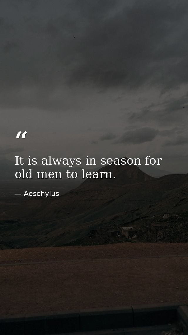 It is always in season for old men to learn. — Aeschylus