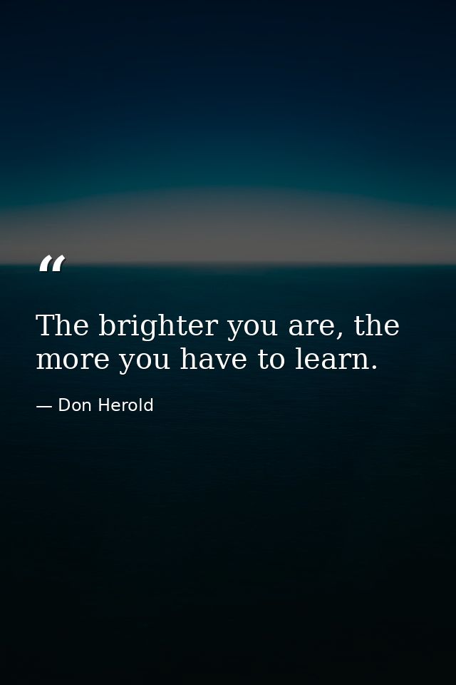 The brighter you are, the more you have to learn. — Don Herold