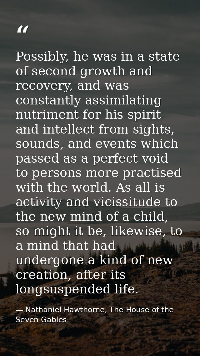 Possibly, he was in a state of second growth and recovery, and was constantly assimilating nutriment for his spirit and  — Nathaniel Hawthorne, The House of the Seven Gables