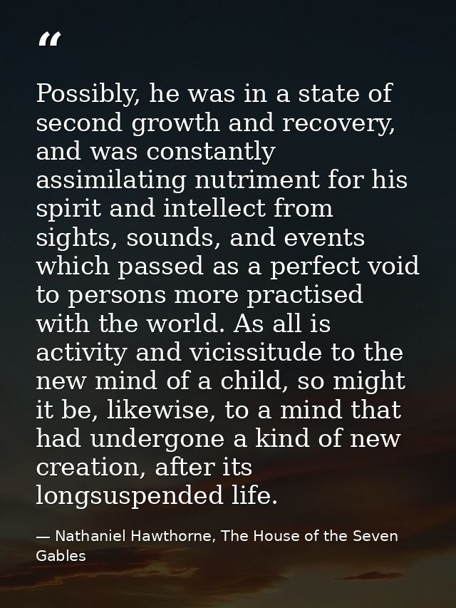 Possibly, he was in a state of second growth and recovery, and was constantly assimilating nutriment for his spirit and  — Nathaniel Hawthorne, The House of the Seven Gables