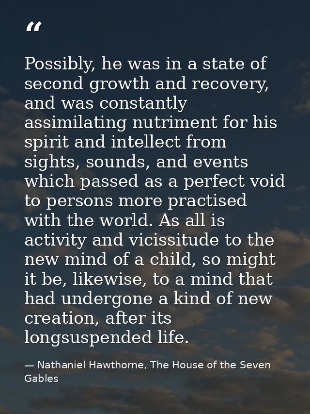 Possibly, he was in a state of second growth and recovery, and was constantly assimilating nutriment for his spirit and  — Nathaniel Hawthorne, The House of the Seven Gables