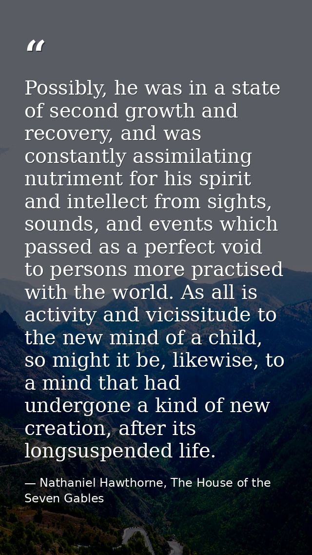 Possibly, he was in a state of second growth and recovery, and was constantly assimilating nutriment for his spirit and  — Nathaniel Hawthorne, The House of the Seven Gables