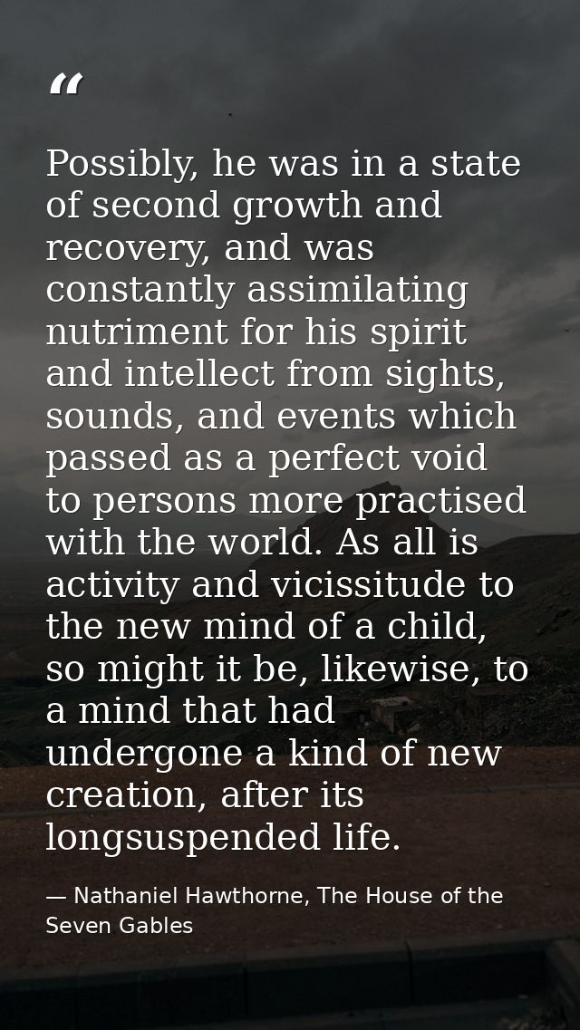 Possibly, he was in a state of second growth and recovery, and was constantly assimilating nutriment for his spirit and  — Nathaniel Hawthorne, The House of the Seven Gables