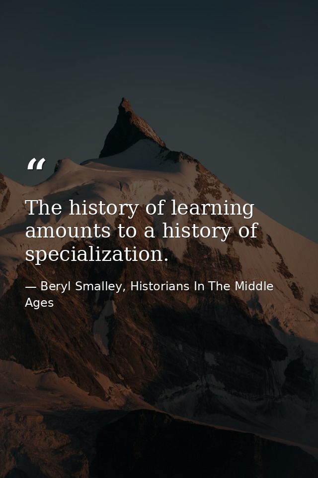 The history of learning amounts to a history of specialization. — Beryl Smalley, Historians In The Middle Ages