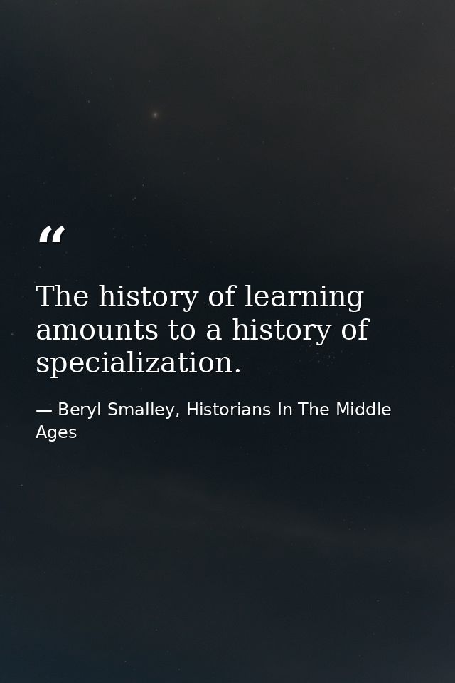 The history of learning amounts to a history of specialization. — Beryl Smalley, Historians In The Middle Ages