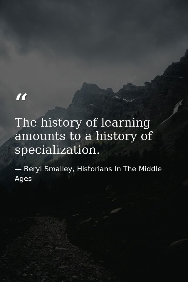 The history of learning amounts to a history of specialization. — Beryl Smalley, Historians In The Middle Ages