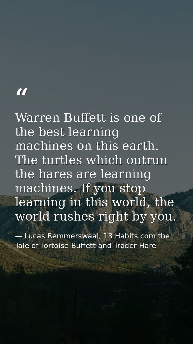 Warren Buffett is one of the best learning machines on this earth. The turtles which outrun the hares are learning machi — Lucas Remmerswaal, 13 Habits.com the Tale of Tortoise Buffett and Trader Hare