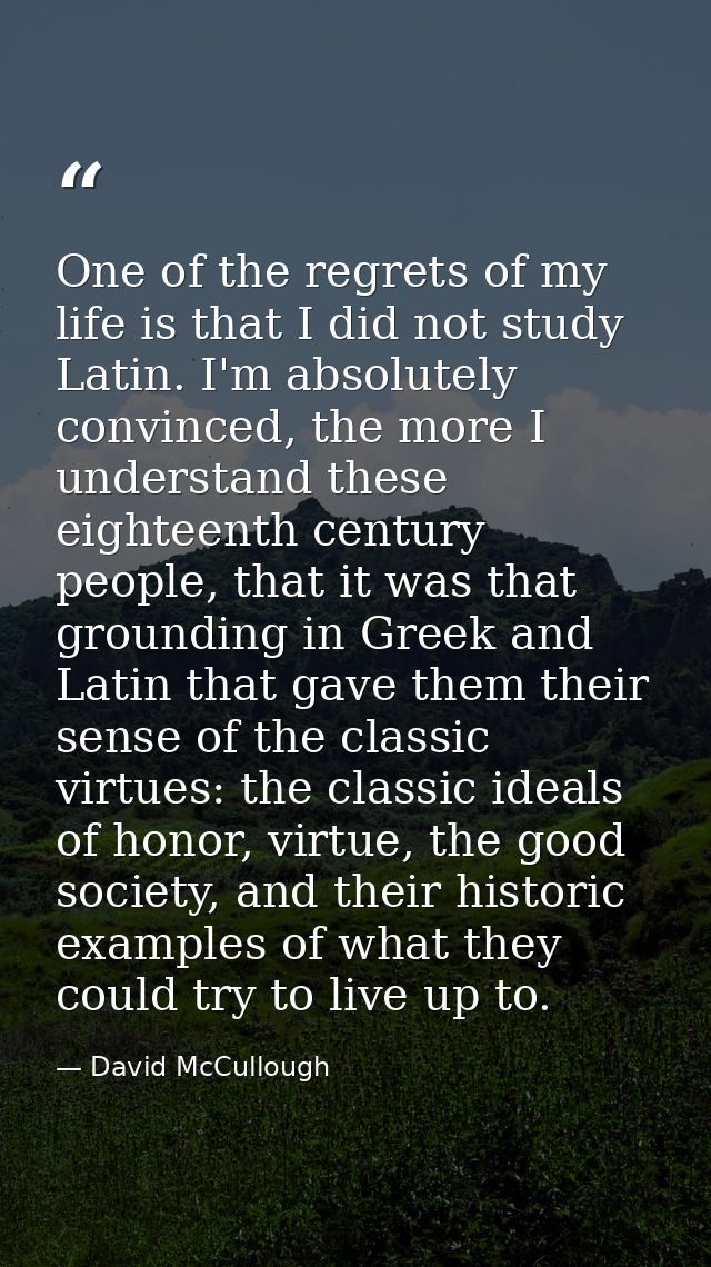One of the regrets of my life is that I did not study Latin. I'm absolutely convinced, the more I understand these eight — David McCullough