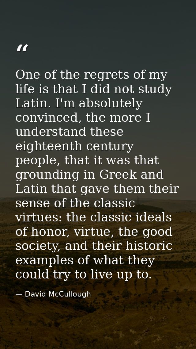 One of the regrets of my life is that I did not study Latin. I'm absolutely convinced, the more I understand these eight — David McCullough