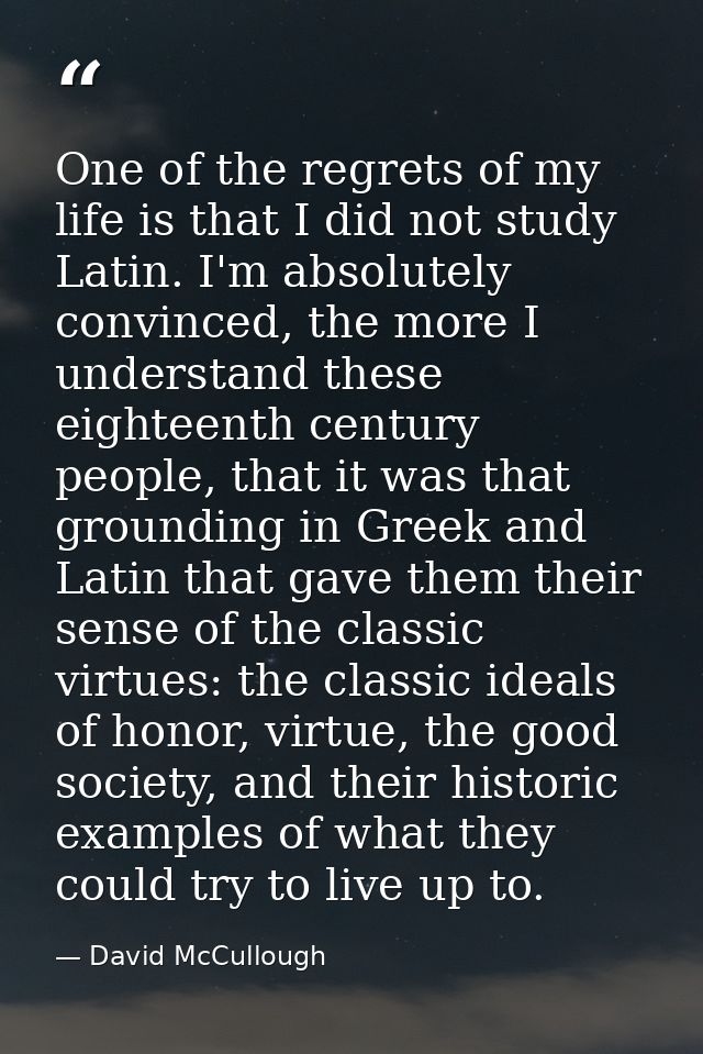 One of the regrets of my life is that I did not study Latin. I'm absolutely convinced, the more I understand these eight — David McCullough
