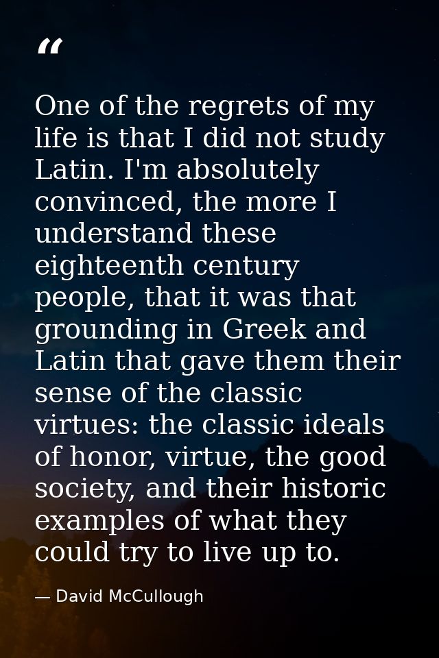 One of the regrets of my life is that I did not study Latin. I'm absolutely convinced, the more I understand these eight — David McCullough