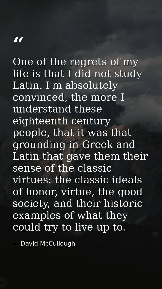 One of the regrets of my life is that I did not study Latin. I'm absolutely convinced, the more I understand these eight — David McCullough
