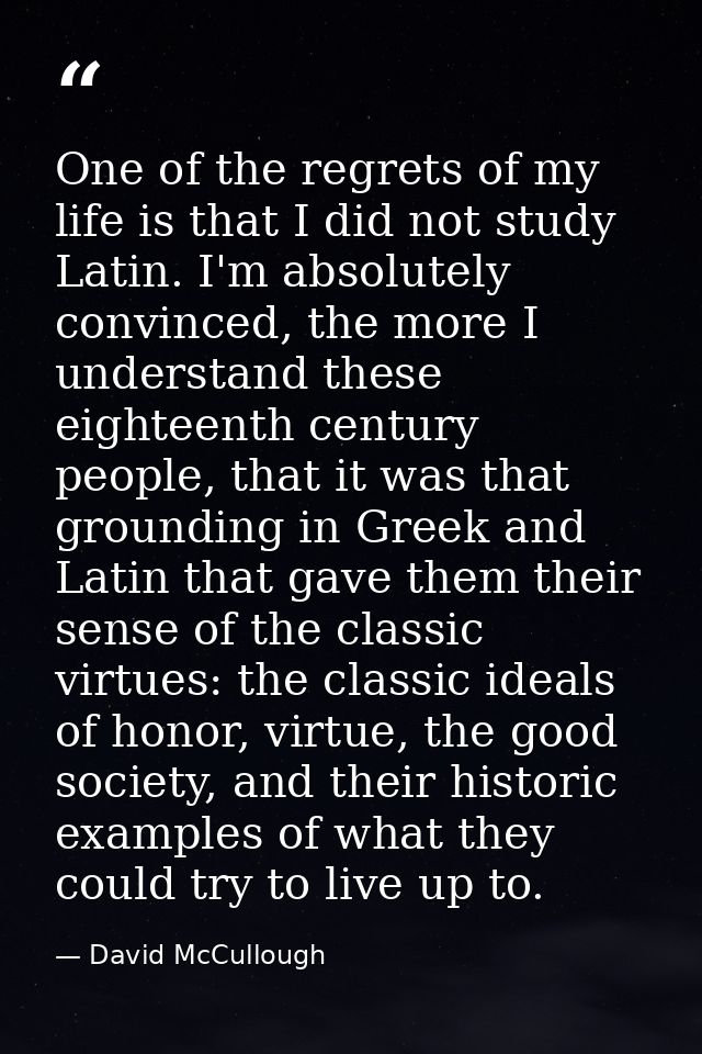 One of the regrets of my life is that I did not study Latin. I'm absolutely convinced, the more I understand these eight — David McCullough