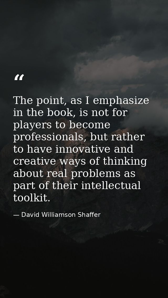 The point, as I emphasize in the book, is not for players to become professionals, but rather to have innovative and cre — David Williamson Shaffer