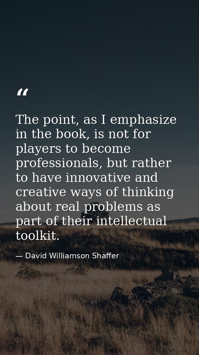 The point, as I emphasize in the book, is not for players to become professionals, but rather to have innovative and cre — David Williamson Shaffer