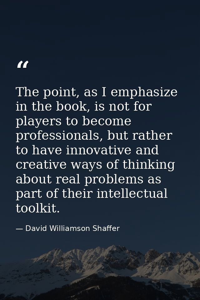 The point, as I emphasize in the book, is not for players to become professionals, but rather to have innovative and cre — David Williamson Shaffer