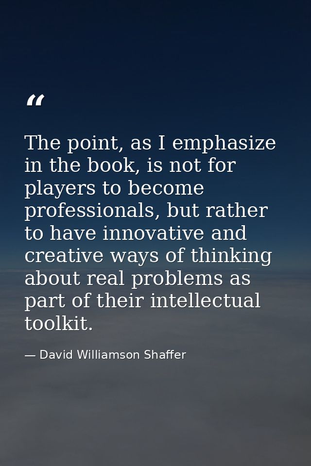 The point, as I emphasize in the book, is not for players to become professionals, but rather to have innovative and cre — David Williamson Shaffer