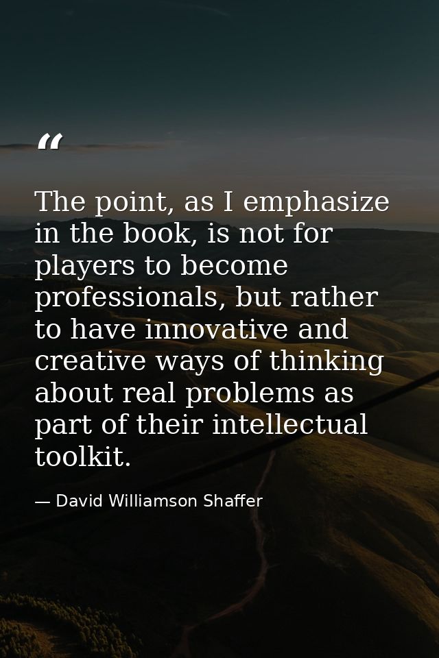The point, as I emphasize in the book, is not for players to become professionals, but rather to have innovative and cre — David Williamson Shaffer