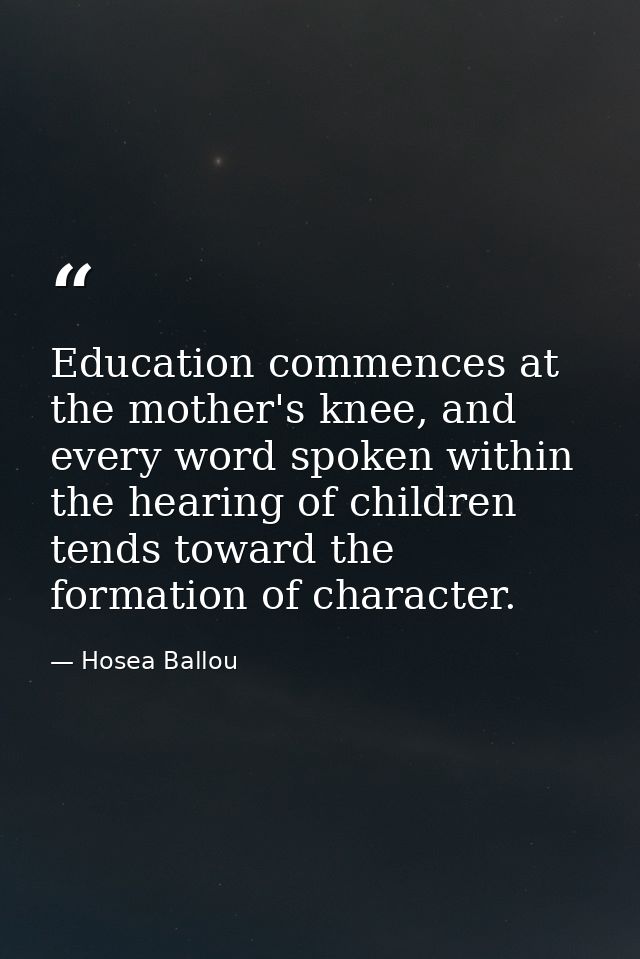 Education commences at the mother's knee, and every word spoken within the hearing of children tends toward the formatio — Hosea Ballou