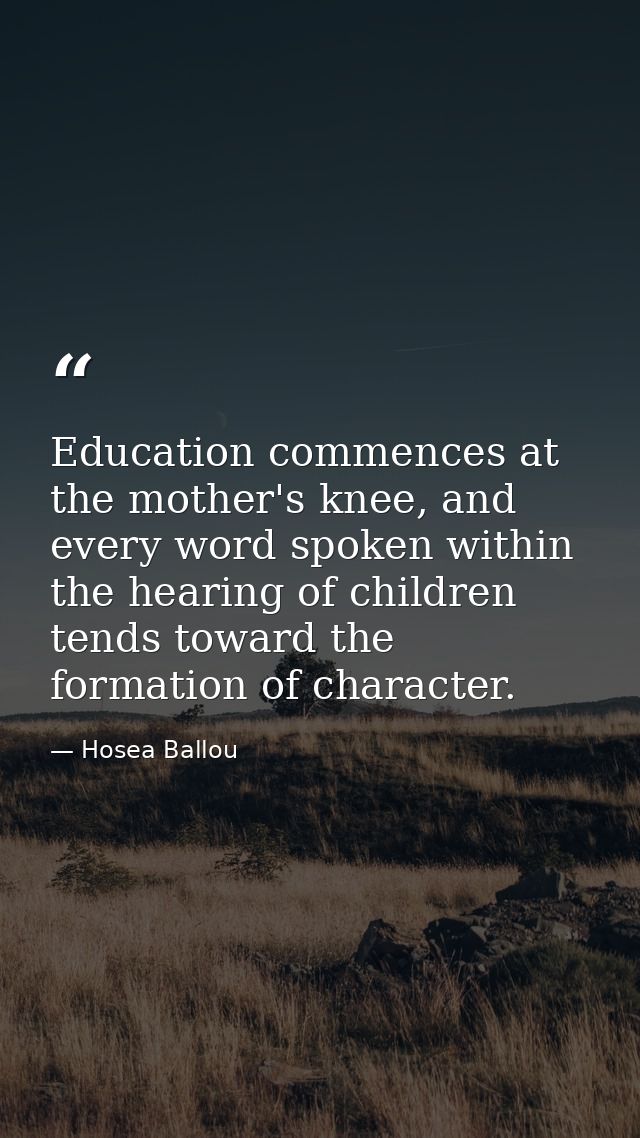 Education commences at the mother's knee, and every word spoken within the hearing of children tends toward the formatio — Hosea Ballou
