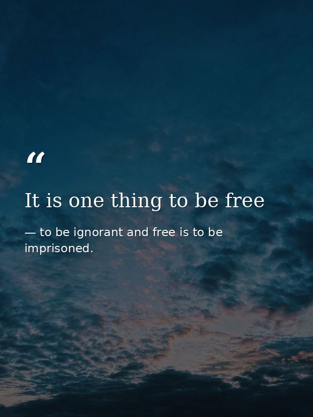 It is one thing to be free — to be ignorant and free is to be imprisoned.