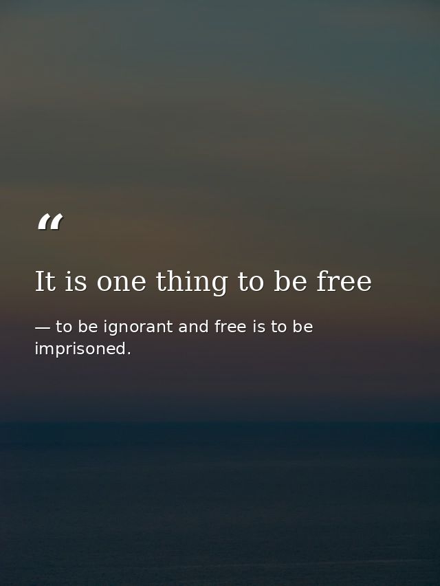 It is one thing to be free — to be ignorant and free is to be imprisoned.