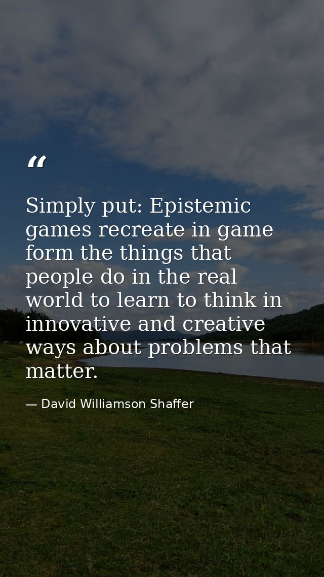 Simply put: Epistemic games recreate in game form the things that people do in the real world to learn to think in innov — David Williamson Shaffer