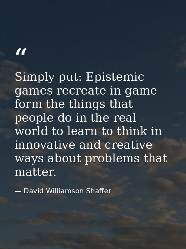 Simply put: Epistemic games recreate in game form the things that people do in the real world to learn to think in innov — David Williamson Shaffer
