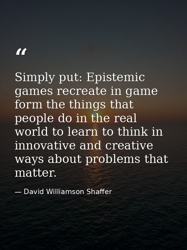 Simply put: Epistemic games recreate in game form the things that people do in the real world to learn to think in innov — David Williamson Shaffer