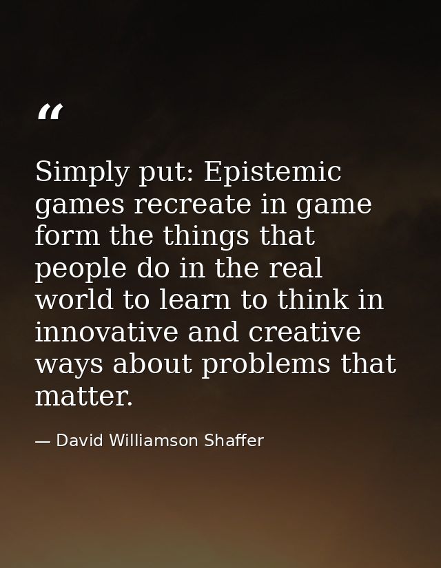 Simply put: Epistemic games recreate in game form the things that people do in the real world to learn to think in innov — David Williamson Shaffer