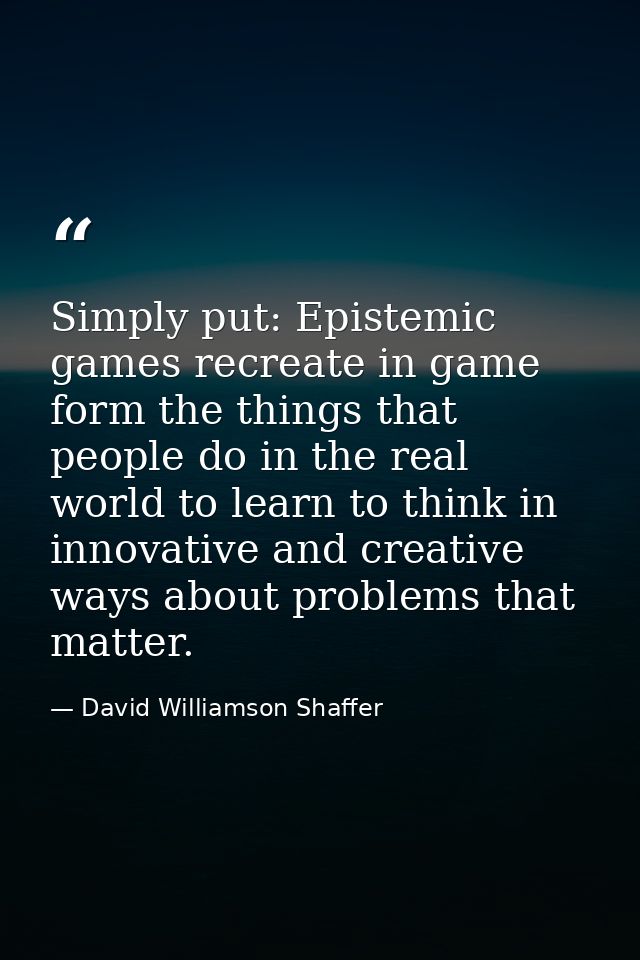 Simply put: Epistemic games recreate in game form the things that people do in the real world to learn to think in innov — David Williamson Shaffer