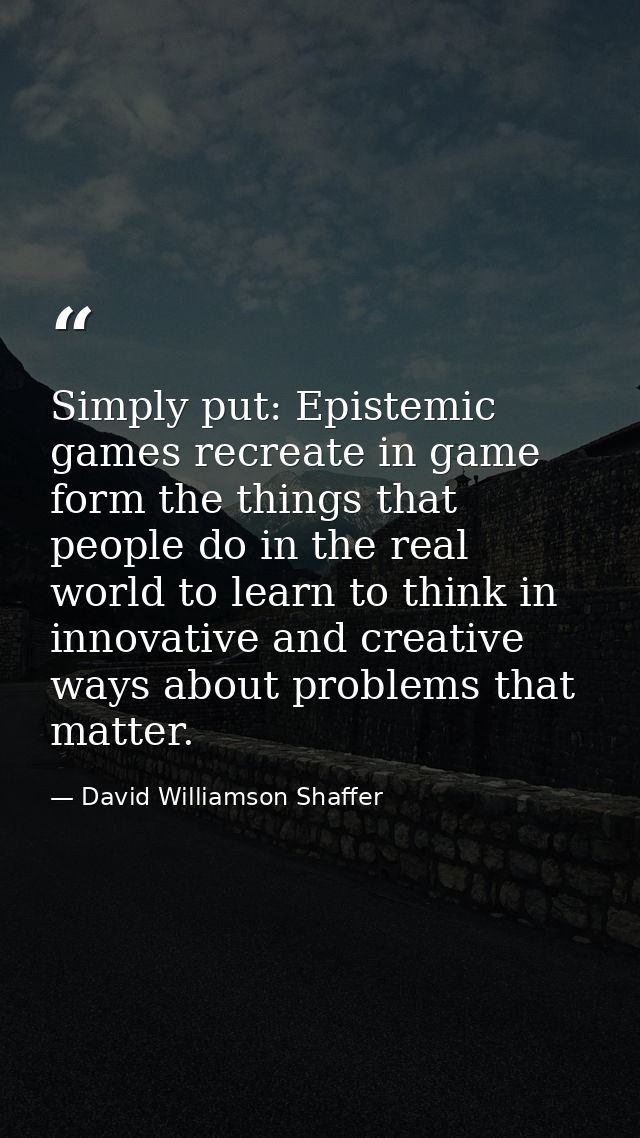 Simply put: Epistemic games recreate in game form the things that people do in the real world to learn to think in innov — David Williamson Shaffer
