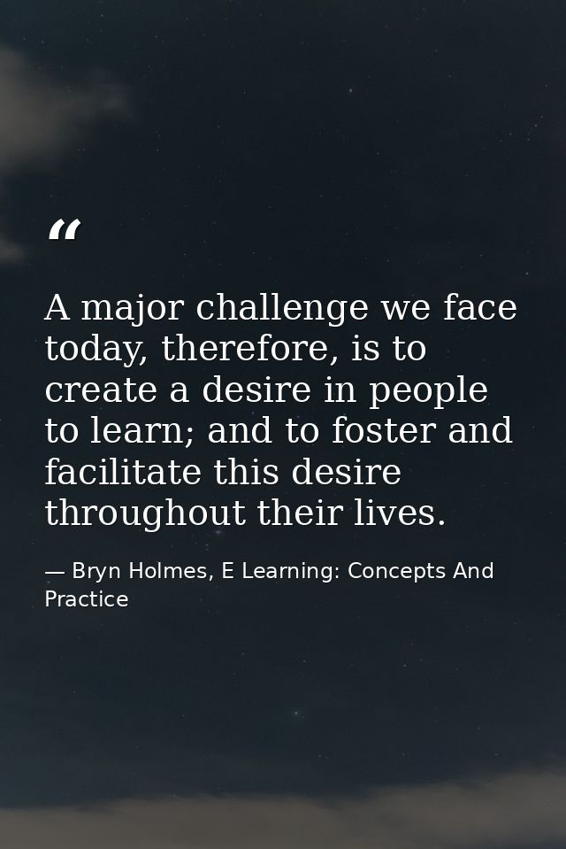 A major challenge we face today, therefore, is to create a desire in people to learn; and to foster and facilitate this  — Bryn Holmes, E Learning: Concepts And Practice