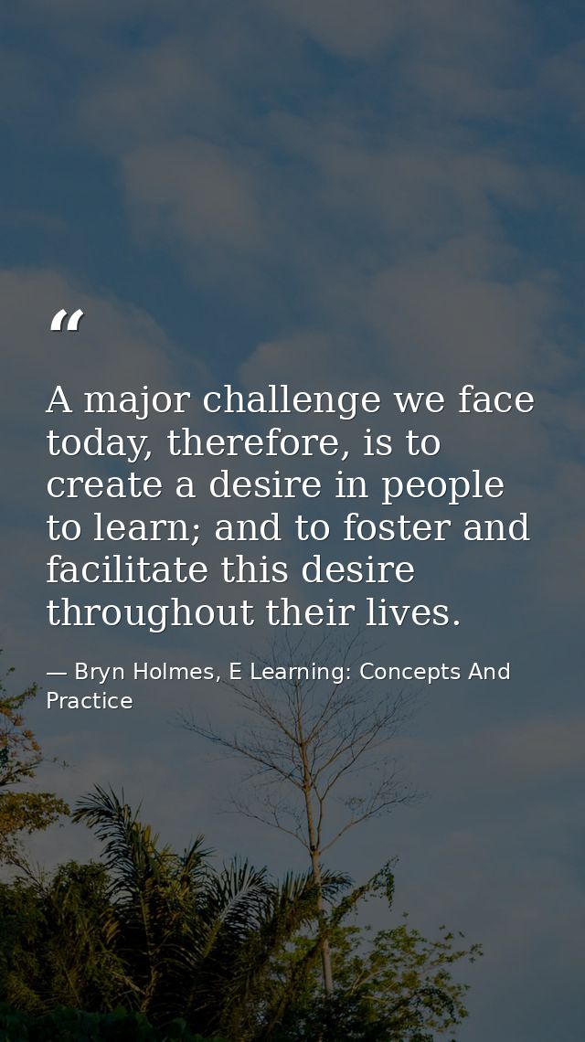 A major challenge we face today, therefore, is to create a desire in people to learn; and to foster and facilitate this  — Bryn Holmes, E Learning: Concepts And Practice