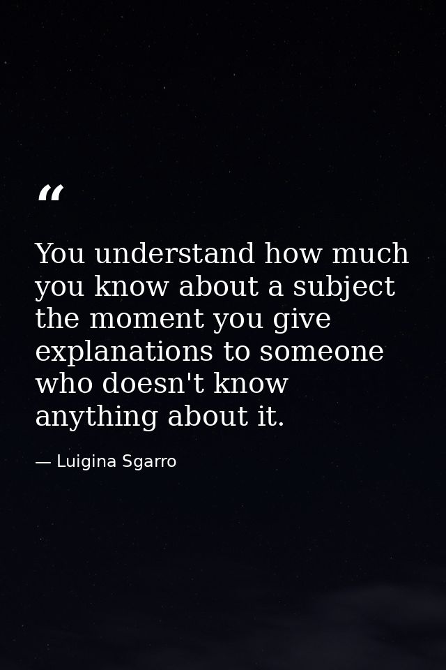 You understand how much you know about a subject the moment you give explanations to someone who doesn't know anything a — Luigina Sgarro