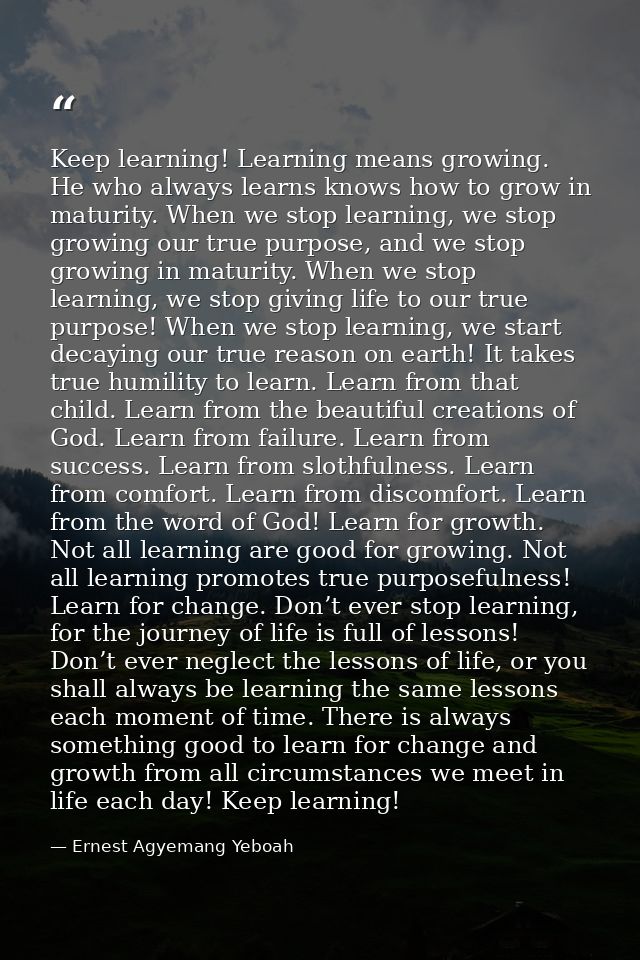 Keep learning! Learning means growing. He who always learns knows how to grow in maturity. When we stop learning, we sto — Ernest Agyemang Yeboah