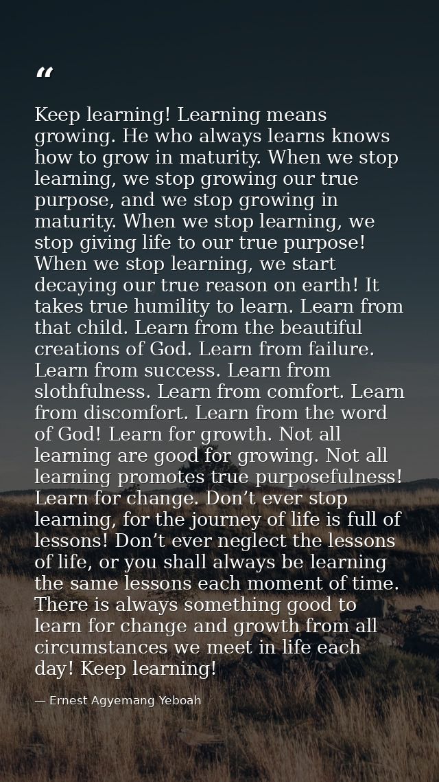 Keep learning! Learning means growing. He who always learns knows how to grow in maturity. When we stop learning, we sto — Ernest Agyemang Yeboah
