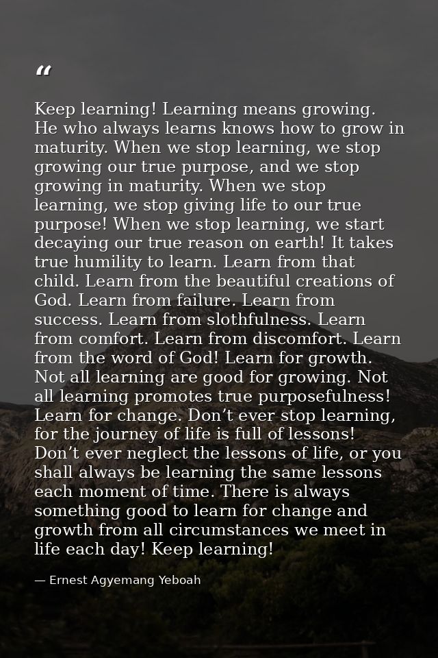 Keep learning! Learning means growing. He who always learns knows how to grow in maturity. When we stop learning, we sto — Ernest Agyemang Yeboah