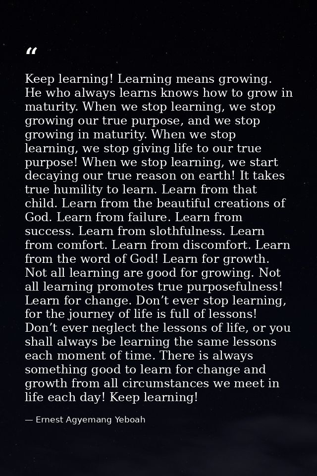 Keep learning! Learning means growing. He who always learns knows how to grow in maturity. When we stop learning, we sto — Ernest Agyemang Yeboah